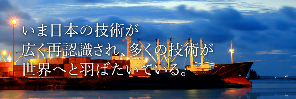 いま日本の技術が広く再認識され、多くの技術が世界へと羽ばたいている。