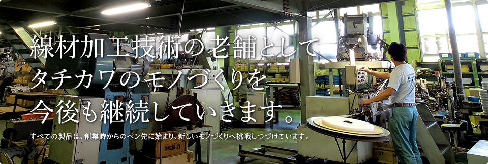 線材加工技術の老舗としてタチカワのモノづくりを今後も継続していきます。